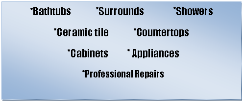 *Bathtubs *Surrounds *Showers *Ceramic tile *Countertops  *Cabinets * Appliances *Professional Repairs